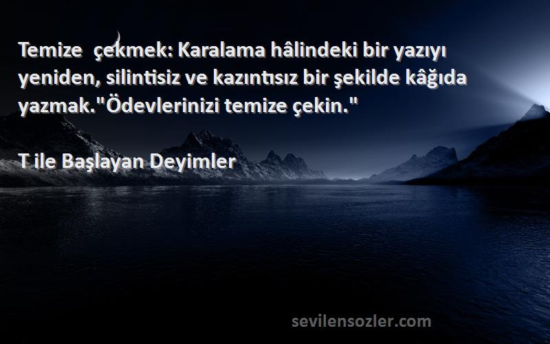 T ile Başlayan Deyimler Sözleri 
Temize çekmek: Karalama hâlindeki bir yazıyı yeniden, silintisiz ve kazıntısız bir şekilde kâğıda yazmak.Ödevlerinizi temize çekin.