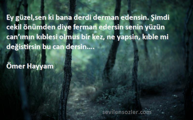 Ömer Hayyam Sözleri 
Ey güzel,sen ki bana derdi derman edensin. Şimdi cekil önümden diye ferman edersin senin yüzün can’ımın kıblesi olmus bir kez, ne yapsin, kıble mi değistirsin bu can dersin….