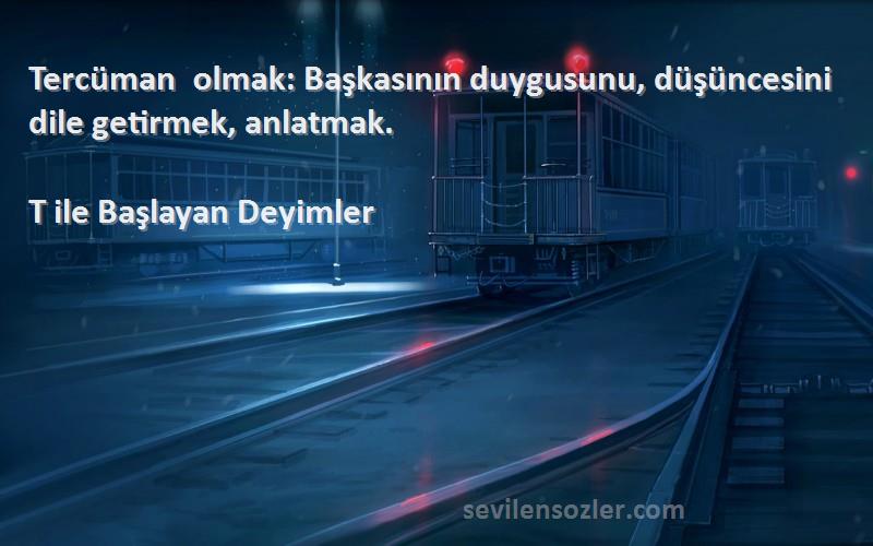T ile Başlayan Deyimler - Tercüman olmak: Başkasının duygusunu, düşüncesini dile getirmek, anlatmak.
