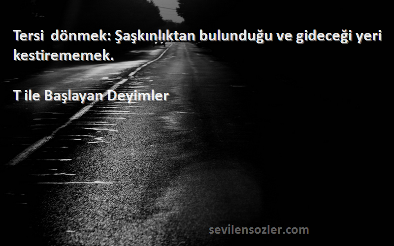 T ile Başlayan Deyimler - Tersi dönmek: Şaşkınlıktan bulunduğu ve gideceği yeri kestirememek.