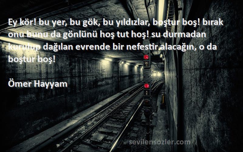 Ömer Hayyam Sözleri 
Ey kör! bu yer, bu gök, bu yıldızlar, boştur boş! bırak onu bunu da gönlünü hoş tut hoş! su durmadan kurulup dağılan evrende bir nefestir alacağın, o da boştur boş!