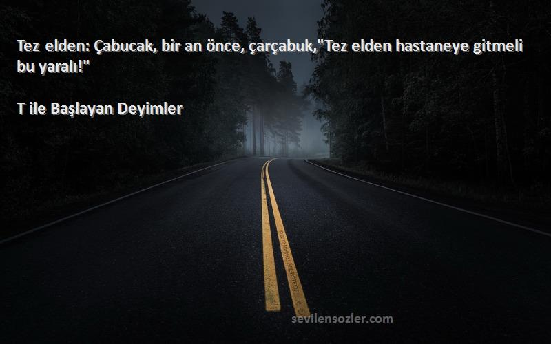 T ile Başlayan Deyimler - Tez elden: Çabucak, bir an önce, çarçabuk,Tez elden hastaneye gitmeli bu yaralı!