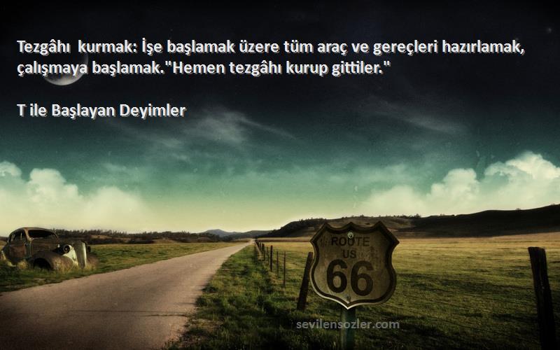 T ile Başlayan Deyimler Sözleri 
Tezgâhı kurmak: İşe başlamak üzere tüm araç ve gereçleri hazırlamak, çalışmaya başlamak.Hemen tezgâhı kurup gittiler.