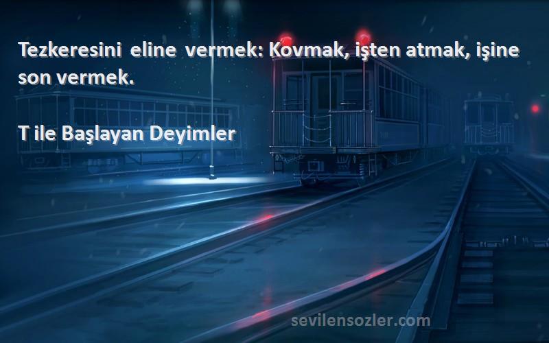 T ile Başlayan Deyimler - Tezkeresini eline vermek: Kovmak, işten atmak, işine son vermek.