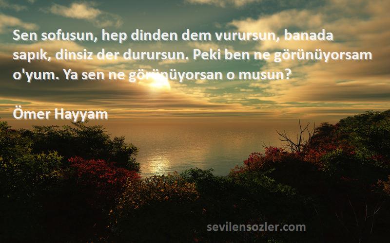 Ömer Hayyam Sözleri 
Sen sofusun, hep dinden dem vurursun, banada sapık, dinsiz der durursun. Peki ben ne görünüyorsam o'yum. Ya sen ne görünüyorsan o musun?