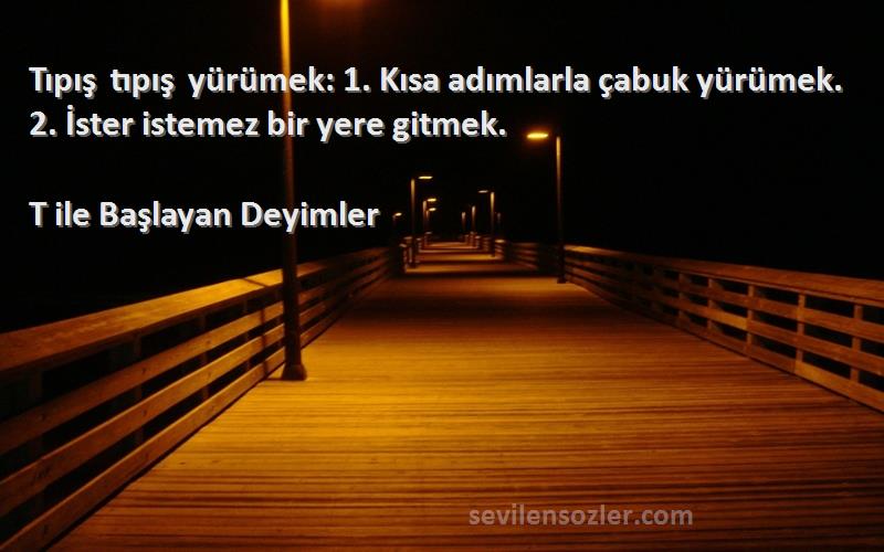 T ile Başlayan Deyimler - Tıpış tıpış yürümek: 1. Kısa adımlarla çabuk yürümek. 2. İster istemez bir yere gitmek.