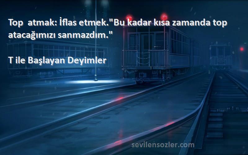 T ile Başlayan Deyimler - Top atmak: İflas etmek.Bu kadar kısa zamanda top atacağımızı sanmazdım.