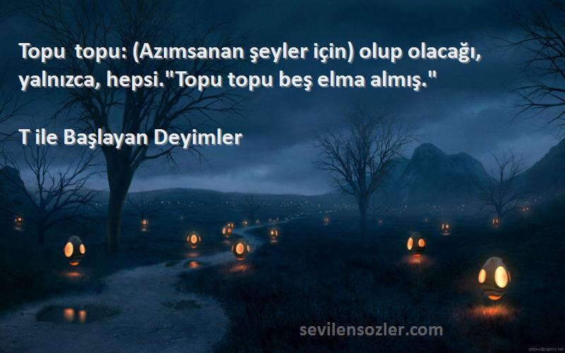 T ile Başlayan Deyimler - Topu topu: (Azımsanan şeyler için) olup olacağı, yalnızca, hepsi.Topu topu beş elma almış.