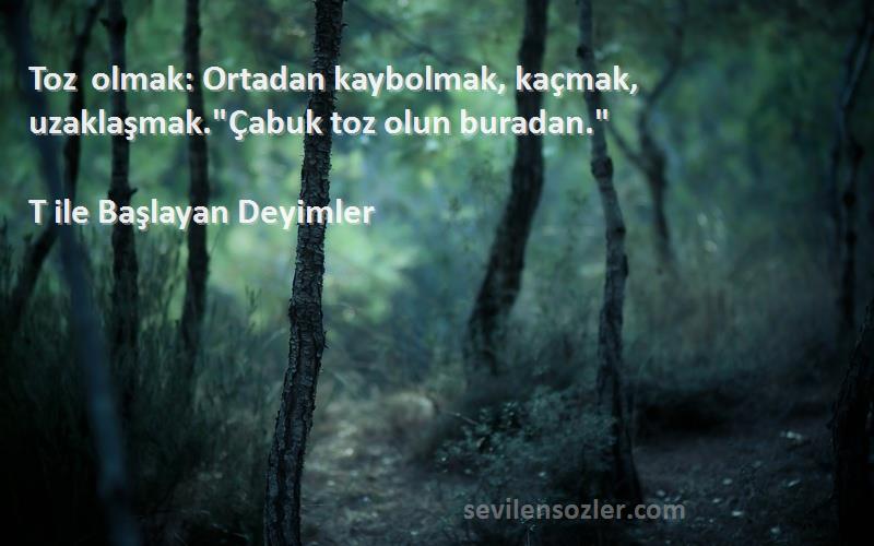 T ile Başlayan Deyimler - Toz olmak: Ortadan kaybolmak, kaçmak, uzaklaşmak.Çabuk toz olun buradan.