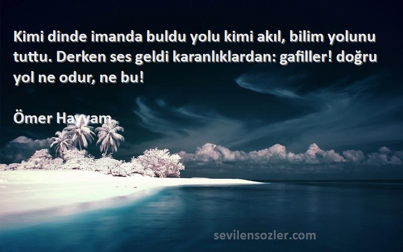 Ömer Hayyam Sözleri 
Kimi dinde imanda buldu yolu kimi akıl, bilim yolunu tuttu. Derken ses geldi karanlıklardan: gafiller! doğru yol ne odur, ne bu!