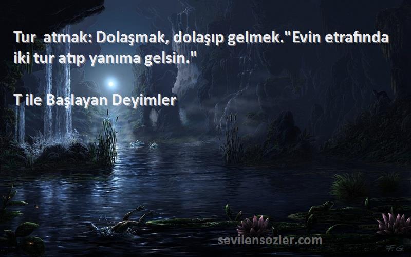 T ile Başlayan Deyimler - Tur atmak: Dolaşmak, dolaşıp gelmek.Evin etrafında iki tur atıp yanıma gelsin.
