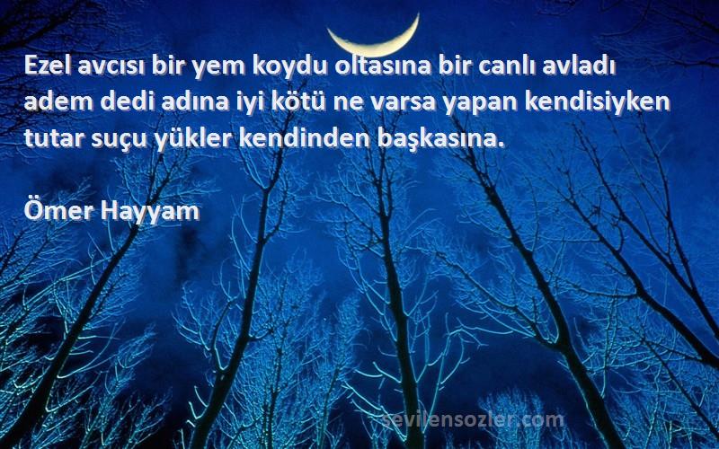 Ömer Hayyam Sözleri 
Ezel avcısı bir yem koydu oltasına bir canlı avladı adem dedi adına iyi kötü ne varsa yapan kendisiyken tutar suçu yükler kendinden başkasına.