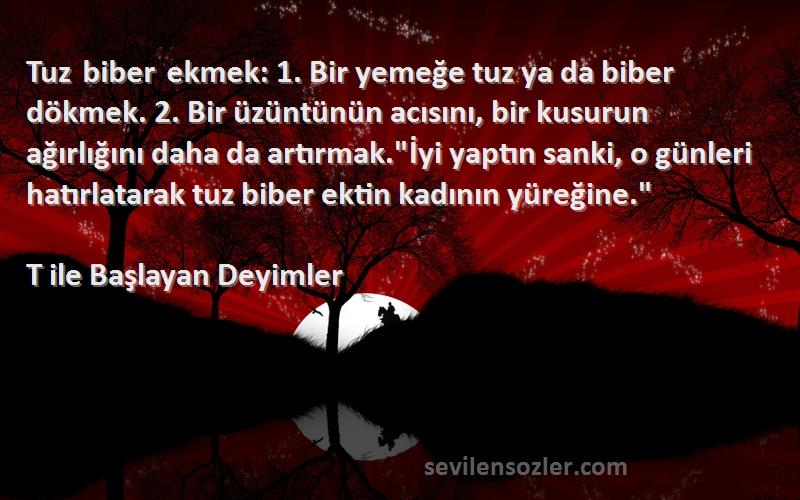 T ile Başlayan Deyimler - Tuz biber ekmek: 1. Bir yemeğe tuz ya da biber dökmek. 2. Bir üzüntünün acısını, bir kusurun ağırlığ...