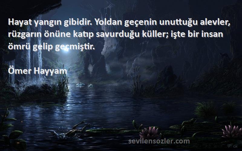 Ömer Hayyam Sözleri 
Hayat yangın gibidir. Yoldan geçenin unuttuğu alevler, rüzgarın önüne katıp savurduğu küller; işte bir insan ömrü gelip geçmiştir.