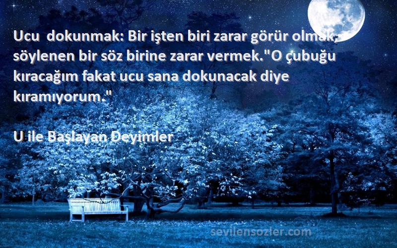 U ile Başlayan Deyimler Sözleri 
Ucu dokunmak: Bir işten biri zarar görür olmak, söylenen bir söz birine zarar vermek.O çubuğu kıracağım fakat ucu sana dokunacak diye kıramıyorum.