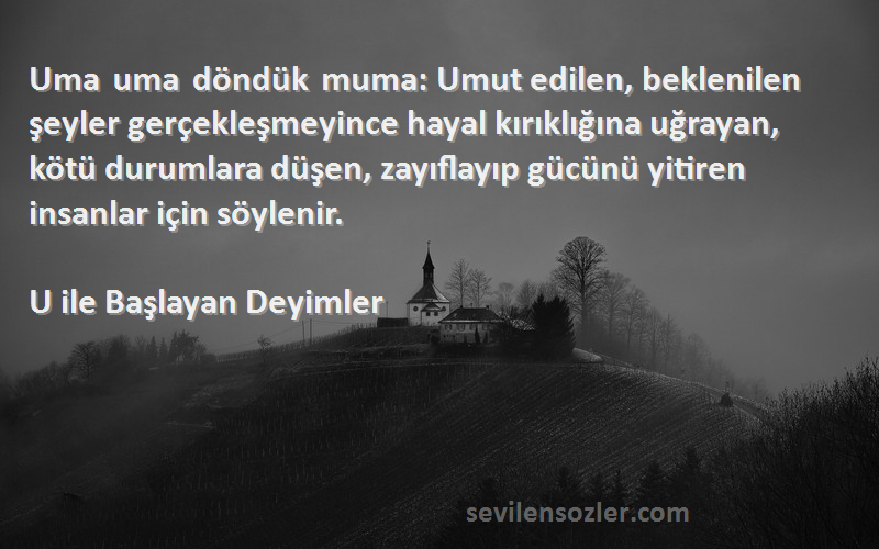 U ile Başlayan Deyimler Sözleri 
Uma uma döndük muma: Umut edilen, beklenilen şeyler gerçekleşmeyince hayal kırıklığına uğrayan, kötü durumlara düşen, zayıflayıp gücünü yitiren insanlar için söylenir.