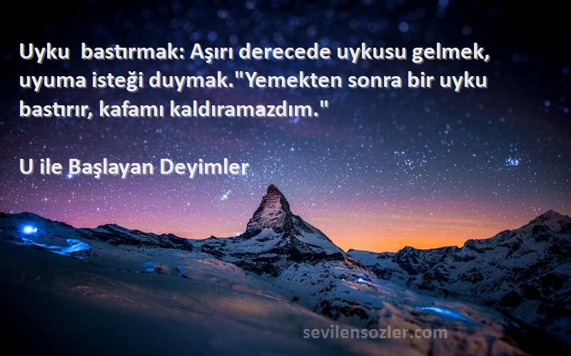 U ile Başlayan Deyimler Sözleri 
Uyku bastırmak: Aşırı derecede uykusu gelmek, uyuma isteği duymak.Yemekten sonra bir uyku bastırır, kafamı kaldıramazdım.