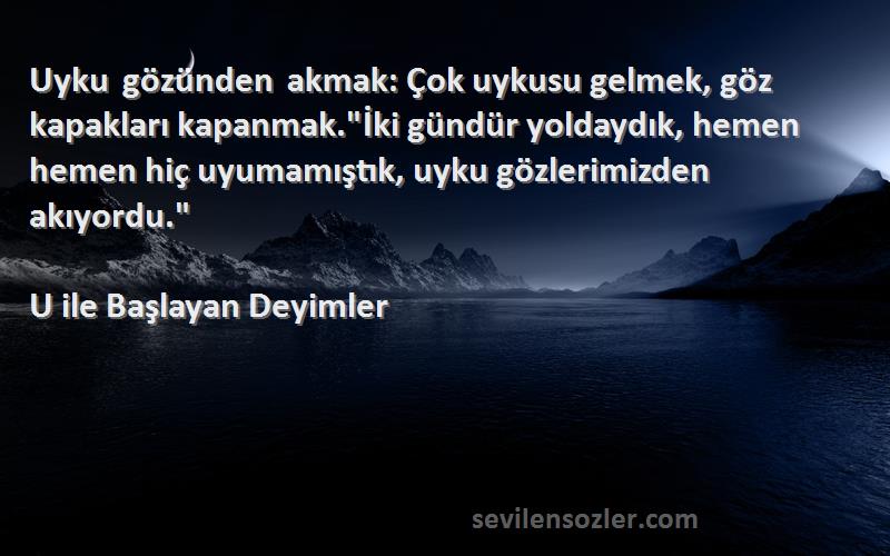 U ile Başlayan Deyimler Sözleri 
Uyku gözünden akmak: Çok uykusu gelmek, göz kapakları kapanmak.İki gündür yoldaydık, hemen hemen hiç uyumamıştık, uyku gözlerimizden akıyordu.