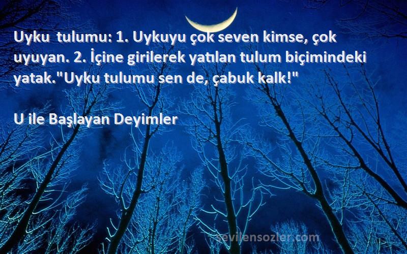 U ile Başlayan Deyimler Sözleri 
Uyku tulumu: 1. Uykuyu çok seven kimse, çok uyuyan. 2. İçine girilerek yatılan tulum biçimindeki yatak.Uyku tulumu sen de, çabuk kalk!