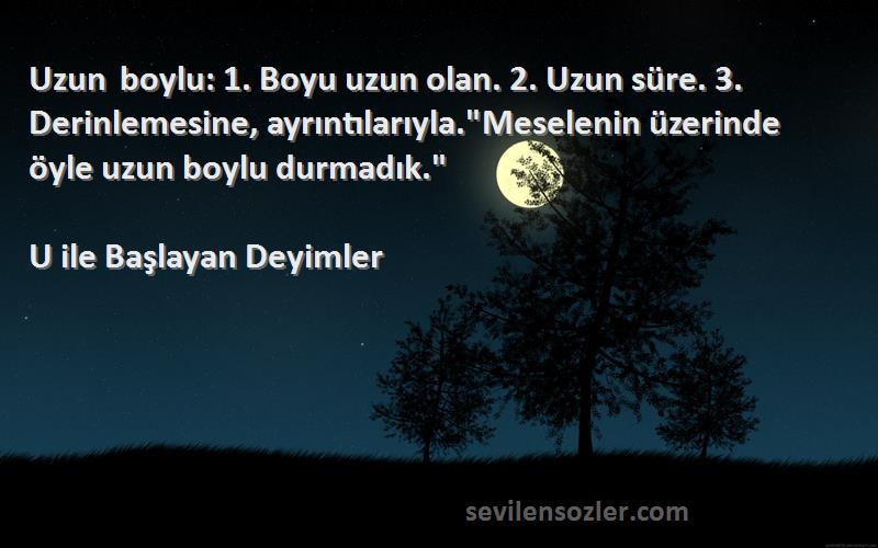 U ile Başlayan Deyimler Sözleri 
Uzun boylu: 1. Boyu uzun olan. 2. Uzun süre. 3. Derinlemesine, ayrıntılarıyla.Meselenin üzerinde öyle uzun boylu durmadık.