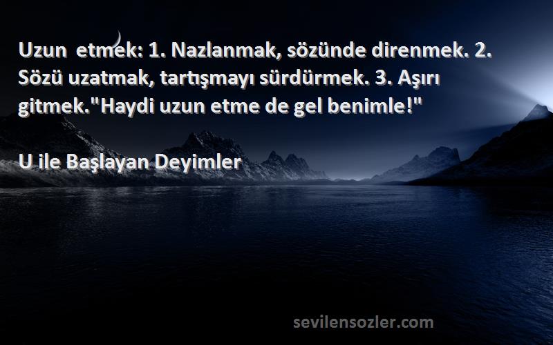 U ile Başlayan Deyimler Sözleri 
Uzun etmek: 1. Nazlanmak, sözünde direnmek. 2. Sözü uzatmak, tartışmayı sürdürmek. 3. Aşırı gitmek.Haydi uzun etme de gel benimle!