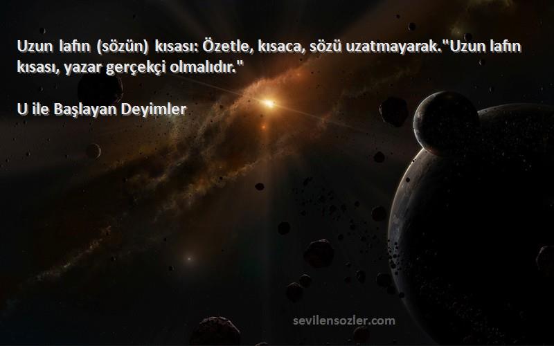 U ile Başlayan Deyimler Sözleri 
Uzun lafın (sözün) kısası: Özetle, kısaca, sözü uzatmayarak.Uzun lafın kısası, yazar gerçekçi olmalıdır.