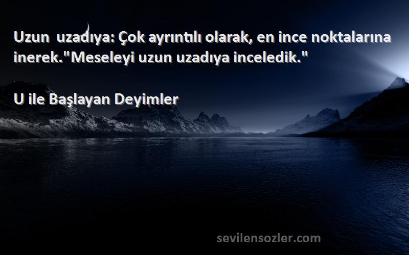 U ile Başlayan Deyimler Sözleri 
Uzun uzadıya: Çok ayrıntılı olarak, en ince noktalarına inerek.Meseleyi uzun uzadıya inceledik.