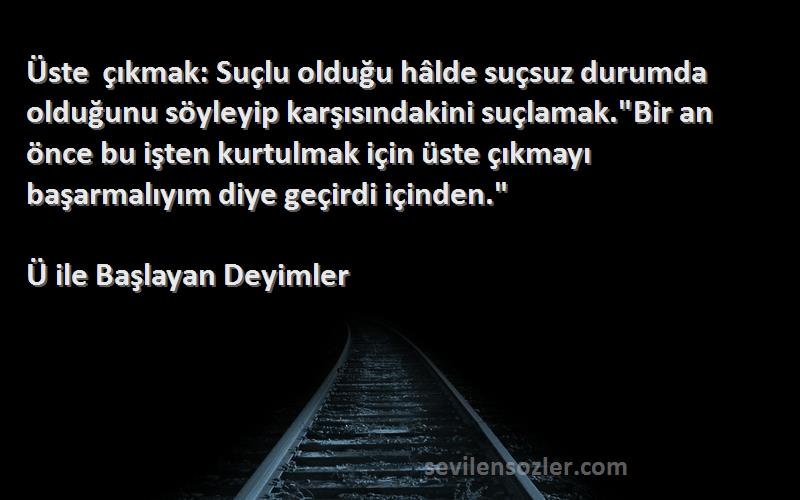 Ü ile Başlayan Deyimler Sözleri 
Üste çıkmak: Suçlu olduğu hâlde suçsuz durumda olduğunu söyleyip karşısındakini suçlamak.Bir an önce bu işten kurtulmak için üste çıkmayı başarmalıyım diye geçirdi içinden.