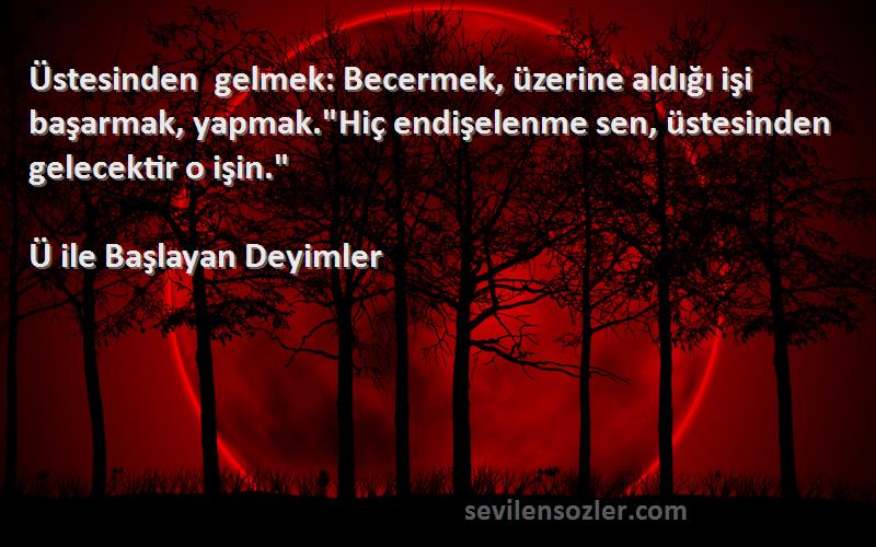 Ü ile Başlayan Deyimler Sözleri 
Üstesinden gelmek: Becermek, üzerine aldığı işi başarmak, yapmak.Hiç endişelenme sen, üstesinden gelecektir o işin.