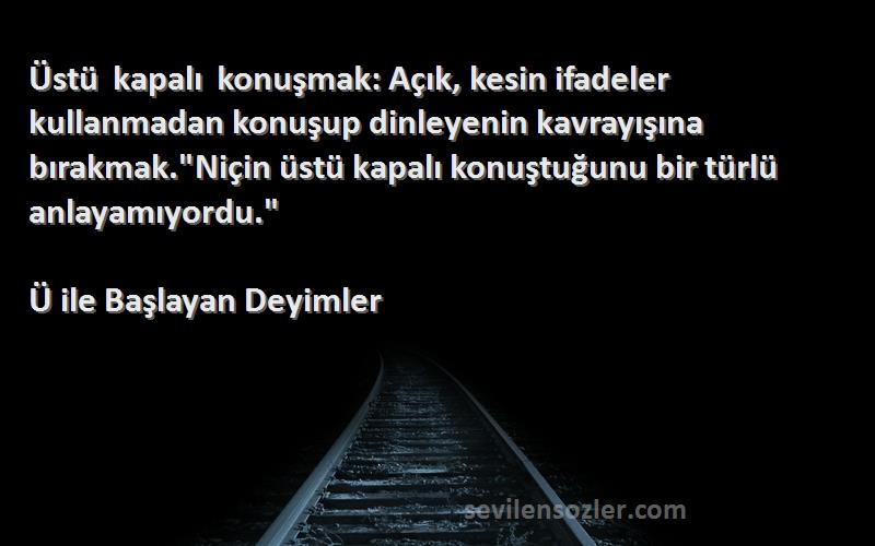 Ü ile Başlayan Deyimler Sözleri 
Üstü kapalı konuşmak: Açık, kesin ifadeler kullanmadan konuşup dinleyenin kavrayışına bırakmak.Niçin üstü kapalı konuştuğunu bir türlü anlayamıyordu.