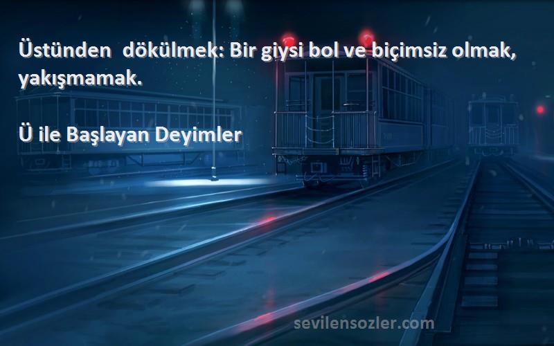 Ü ile Başlayan Deyimler Sözleri 
Üstünden dökülmek: Bir giysi bol ve biçimsiz olmak, yakışmamak.