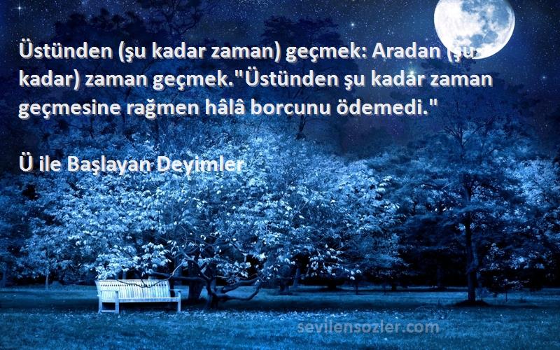 Ü ile Başlayan Deyimler Sözleri 
Üstünden (şu kadar zaman) geçmek: Aradan (şu kadar) zaman geçmek.Üstünden şu kadar zaman geçmesine rağmen hâlâ borcunu ödemedi.