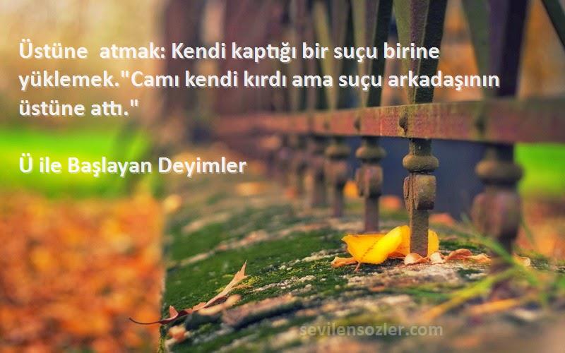 Ü ile Başlayan Deyimler Sözleri 
Üstüne atmak: Kendi kaptığı bir suçu birine yüklemek.Camı kendi kırdı ama suçu arkadaşının üstüne attı.