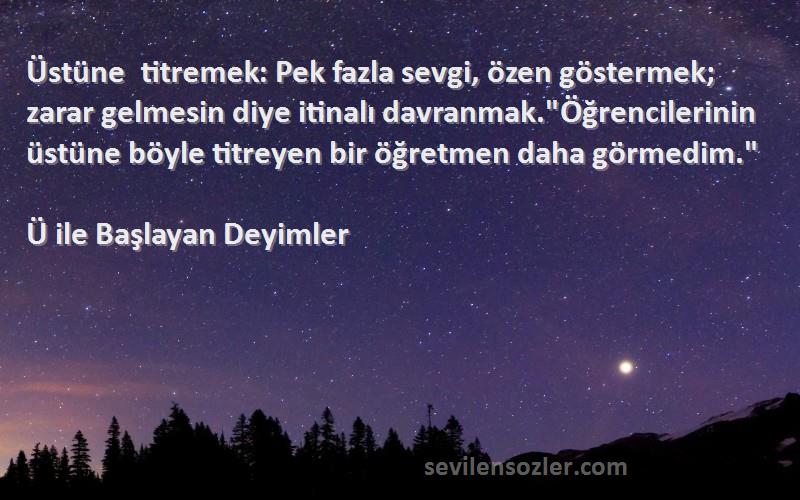 Ü ile Başlayan Deyimler Sözleri 
Üstüne titremek: Pek fazla sevgi, özen göstermek; zarar gelmesin diye itinalı davranmak.Öğrencilerinin üstüne böyle titreyen bir öğretmen daha görmedim.