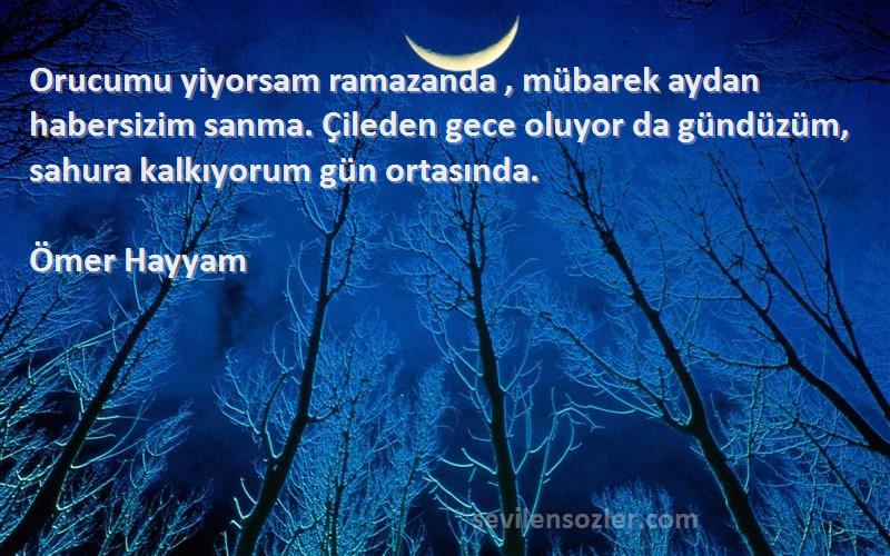 Ömer Hayyam Sözleri 
Orucumu yiyorsam ramazanda , mübarek aydan habersizim sanma. Çileden gece oluyor da gündüzüm, sahura kalkıyorum gün ortasında.