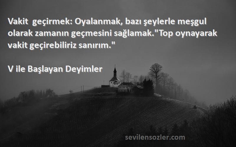 V ile Başlayan Deyimler Sözleri 
Vakit geçirmek: Oyalanmak, bazı şeylerle meşgul olarak zamanın geçmesini sağlamak.Top oynayarak vakit geçirebiliriz sanırım.