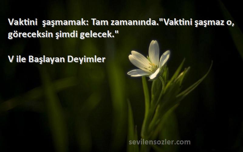 V ile Başlayan Deyimler Sözleri 
Vaktini şaşmamak: Tam zamanında.Vaktini şaşmaz o, göreceksin şimdi gelecek.