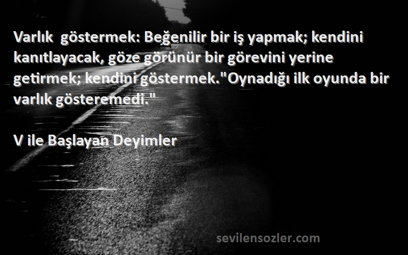 V ile Başlayan Deyimler Sözleri 
Varlık göstermek: Beğenilir bir iş yapmak; kendini kanıtlayacak, göze görünür bir görevini yerine getirmek; kendini göstermek.Oynadığı ilk oyunda bir varlık gösteremedi.