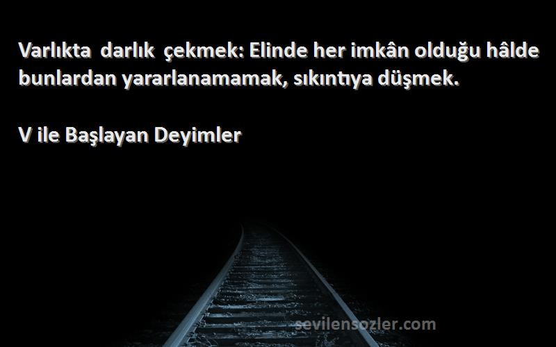 V ile Başlayan Deyimler Sözleri 
Varlıkta darlık çekmek: Elinde her imkân olduğu hâlde bunlardan yararlanamamak, sıkıntıya düşmek.