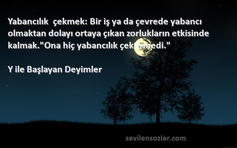 Y ile Başlayan Deyimler Sözleri 
Yabancılık çekmek: Bir iş ya da çevrede yabancı olmaktan dolayı ortaya çıkan zorlukların etkisinde kalmak.Ona hiç yabancılık çektirmedi.