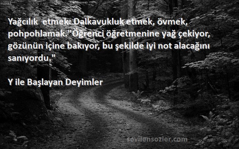 Y ile Başlayan Deyimler Sözleri 
Yağcılık etmek: Dalkavukluk etmek, övmek, pohpohlamak.Öğrenci öğretmenine yağ çekiyor, gözünün içine bakıyor, bu şekilde iyi not alacağını sanıyordu.