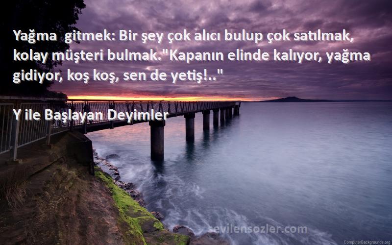 Y ile Başlayan Deyimler Sözleri 
Yağma gitmek: Bir şey çok alıcı bulup çok satılmak, kolay müşteri bulmak.Kapanın elinde kalıyor, yağma gidiyor, koş koş, sen de yetiş!..