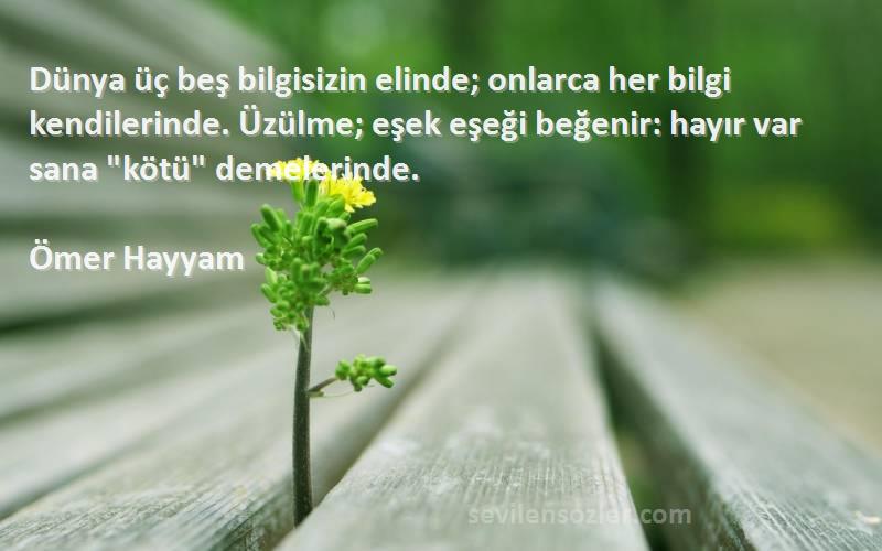 Ömer Hayyam Sözleri 
Dünya üç beş bilgisizin elinde; onlarca her bilgi kendilerinde. Üzülme; eşek eşeği beğenir: hayır var sana kötü demelerinde.