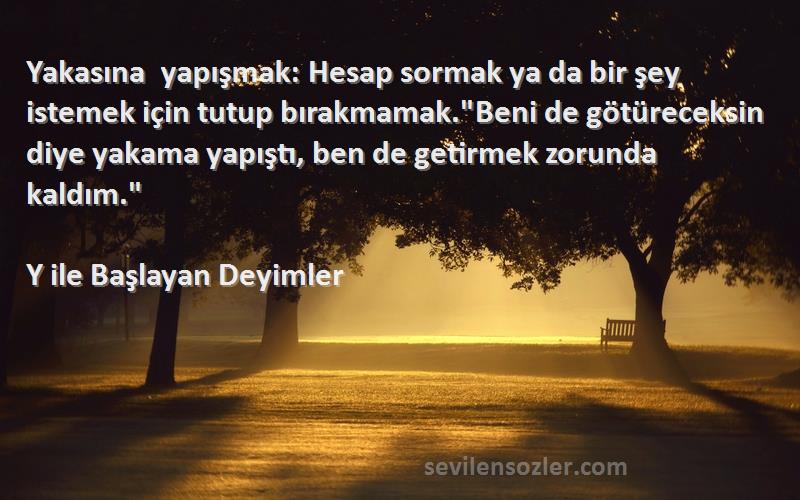 Y ile Başlayan Deyimler Sözleri 
Yakasına yapışmak: Hesap sormak ya da bir şey istemek için tutup bırakmamak.Beni de götüreceksin diye yakama yapıştı, ben de getirmek zorunda kaldım.