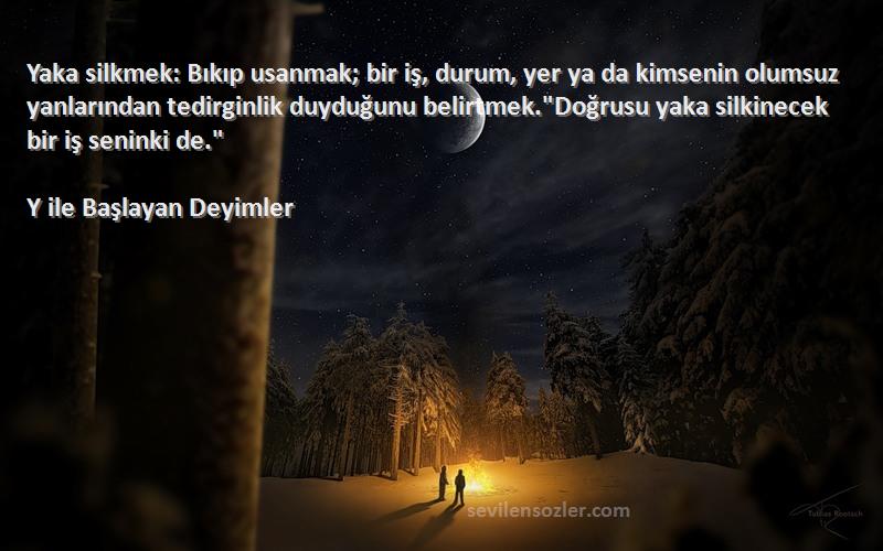 Y ile Başlayan Deyimler Sözleri 
Yaka silkmek: Bıkıp usanmak; bir iş, durum, yer ya da kimsenin olumsuz yanlarından tedirginlik duyduğunu belirtmek.Doğrusu yaka silkinecek bir iş seninki de.