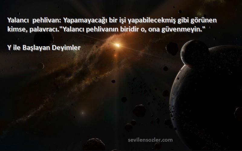 Y ile Başlayan Deyimler Sözleri 
Yalancı pehlivan: Yapamayacağı bir işi yapabilecekmiş gibi görünen kimse, palavracı.Yalancı pehlivanın biridir o, ona güvenmeyin.