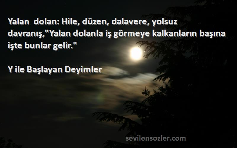 Y ile Başlayan Deyimler Sözleri 
Yalan dolan: Hile, düzen, dalavere, yolsuz davranış,Yalan dolanla iş görmeye kalkanların başına işte bunlar gelir.