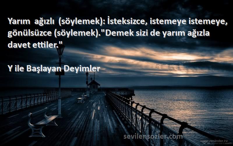 Y ile Başlayan Deyimler Sözleri 
Yarım ağızlı (söylemek): İsteksizce, istemeye istemeye, gönülsüzce (söylemek).Demek sizi de yarım ağızla davet ettiler.