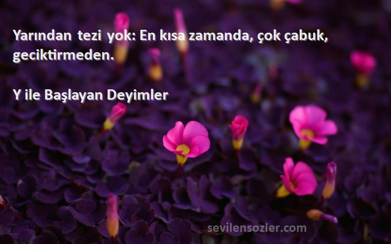 Y ile Başlayan Deyimler - Yarından tezi yok: En kısa zamanda, çok çabuk, geciktirmeden.