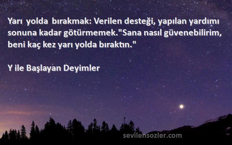 Y ile Başlayan Deyimler Sözleri 
Yarı yolda bırakmak: Verilen desteği, yapılan yardımı sonuna kadar götürmemek.Sana nasıl güvenebilirim, beni kaç kez yarı yolda bıraktın.